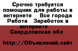 Срочно требуется помощник для работы в интернете. - Все города Работа » Заработок в интернете   . Свердловская обл.